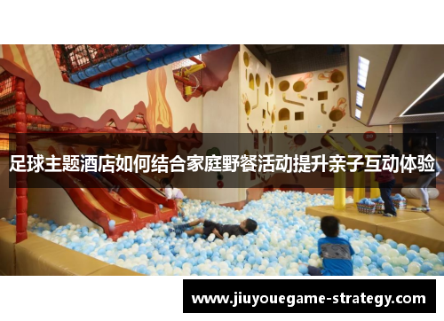 足球主题酒店如何结合家庭野餐活动提升亲子互动体验