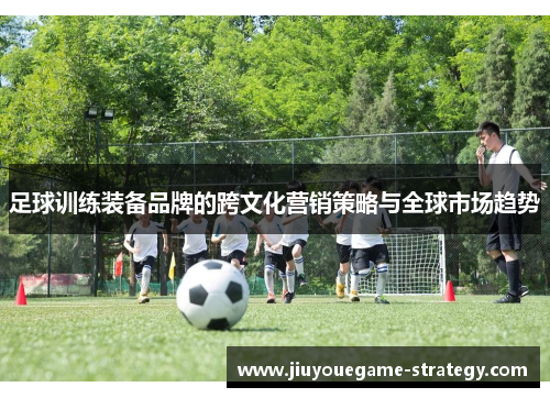 足球训练装备品牌的跨文化营销策略与全球市场趋势