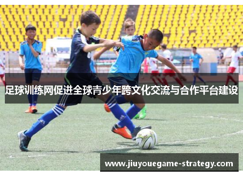 足球训练网促进全球青少年跨文化交流与合作平台建设